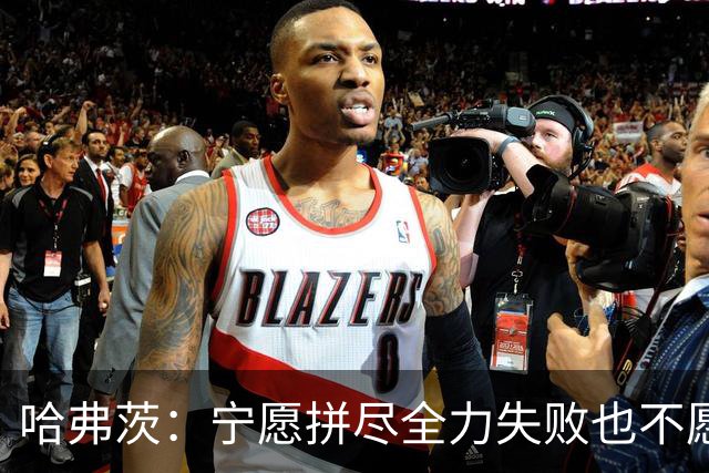 哈弗茨:宁愿拼尽全力失败也不愿留遗憾;哲凯赖什是顶尖前锋