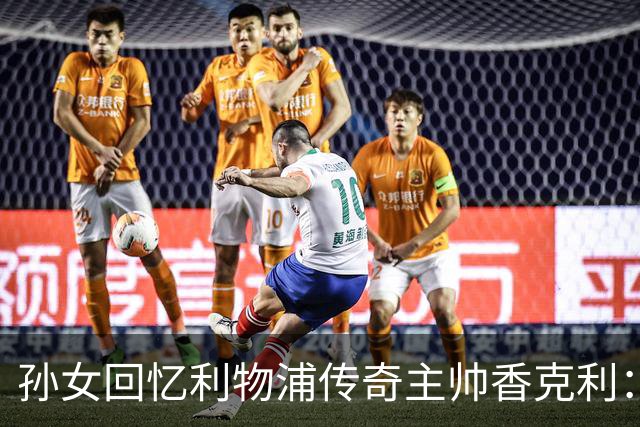 孙女回忆利物浦传奇主帅香克利:他对孙辈也很严厉
