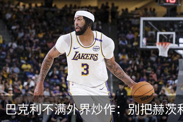 巴克利不满外界炒作:别把赫茨和球队对立起来
